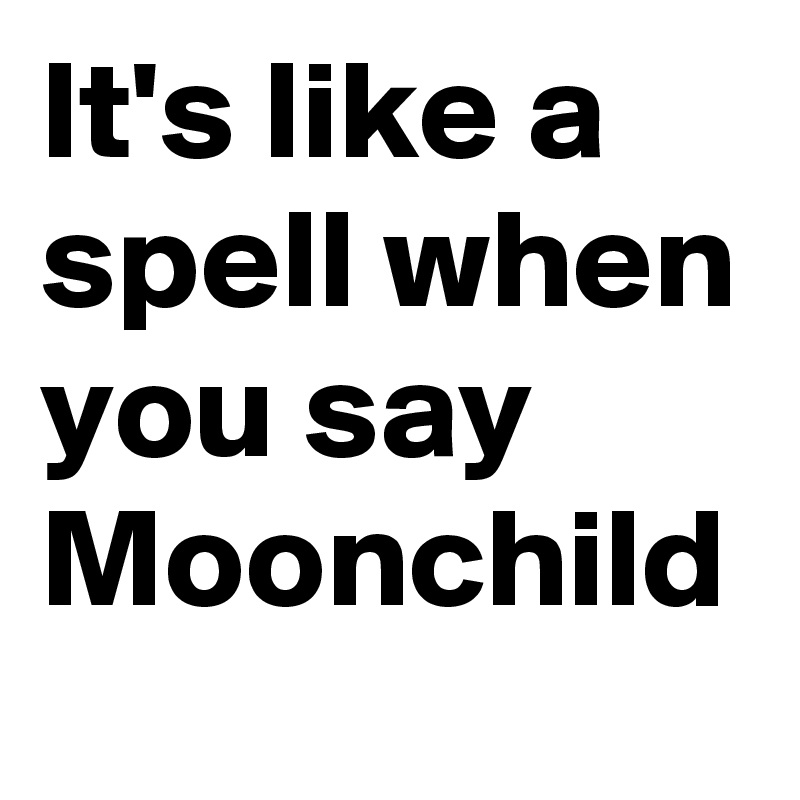 It's like a spell when you say Moonchild