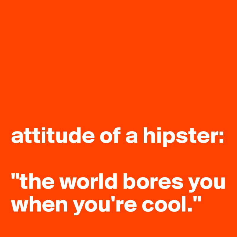 




attitude of a hipster: 

"the world bores you when you're cool." 