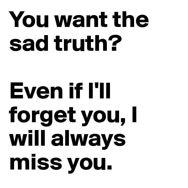 You want the sad truth? 

Even if I'll forget you, I will always miss you.