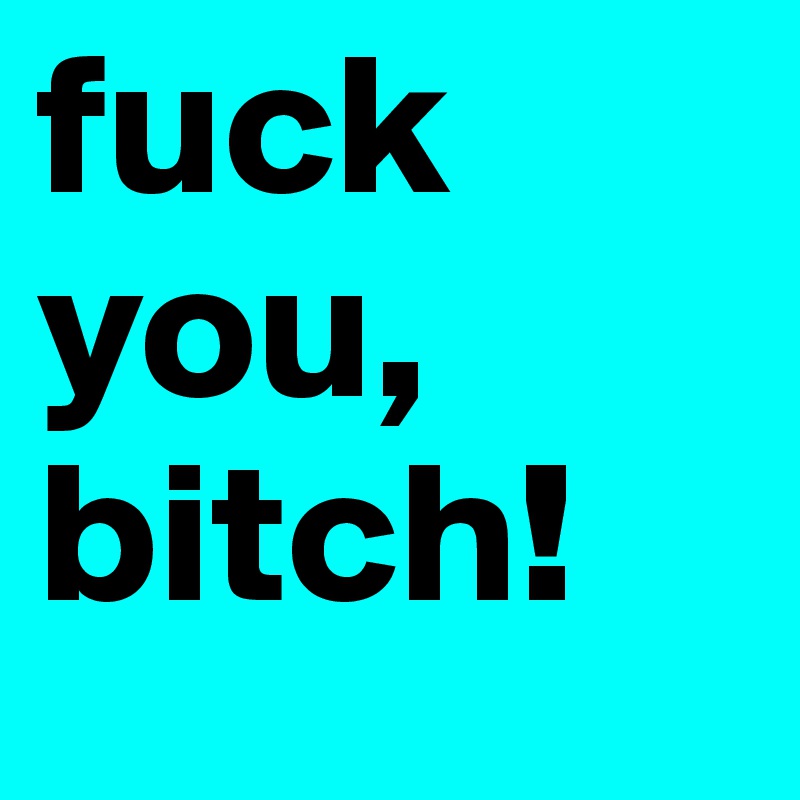 fuck you, bitch!