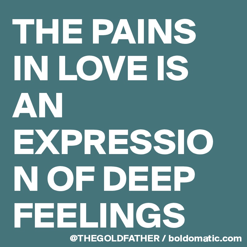 THE PAINS IN LOVE IS AN EXPRESSION OF DEEP FEELINGS 