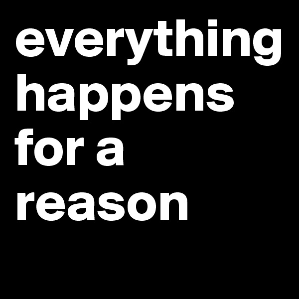 everything      happens for a reason