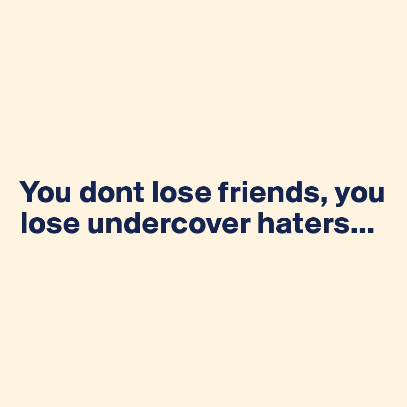 




You dont lose friends, you lose undercover haters...



