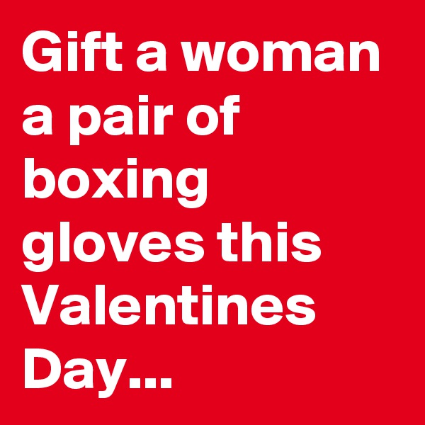 Gift a woman a pair of boxing gloves this Valentines Day... 