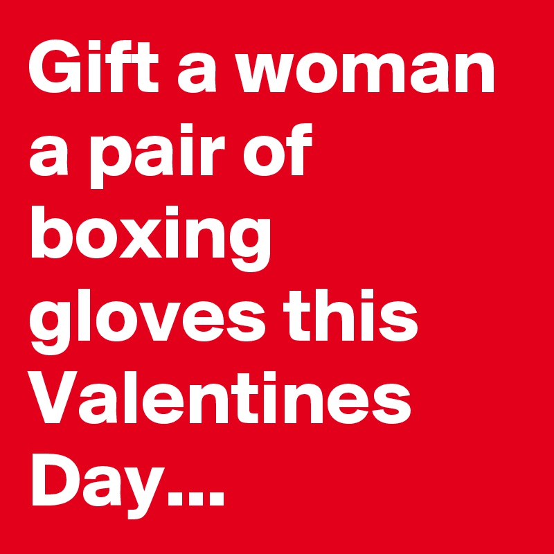 Gift a woman a pair of boxing gloves this Valentines Day... 