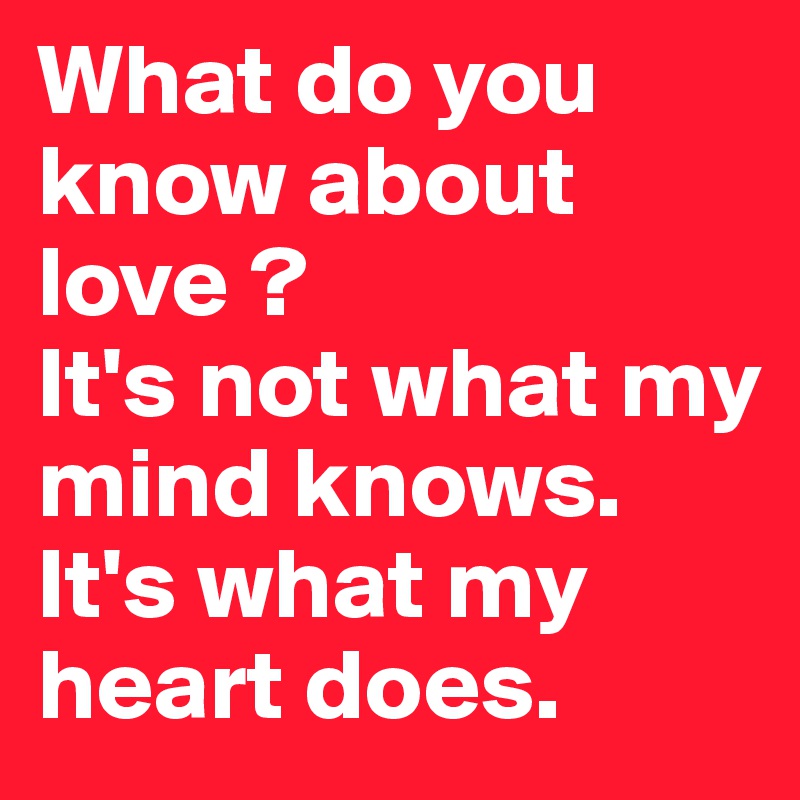 What do you know about love ?
It's not what my mind knows.
It's what my heart does.