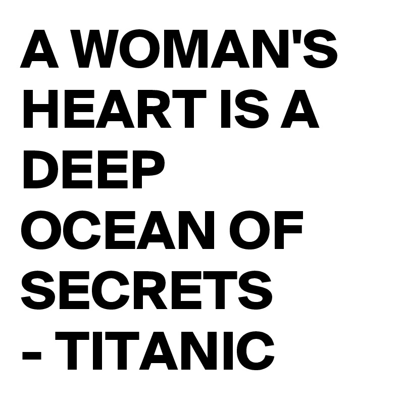 A WOMAN'S HEART IS A DEEP OCEAN OF SECRETS 
- TITANIC 
