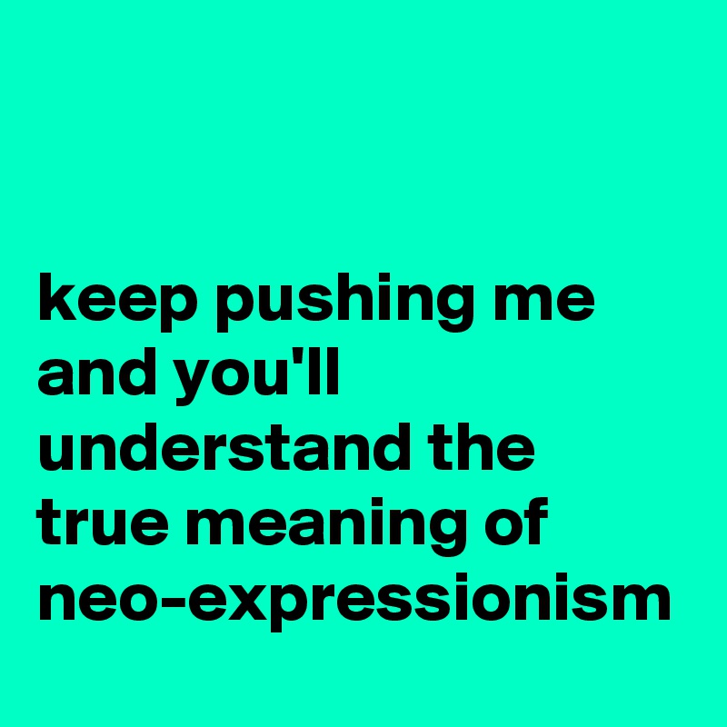 


keep pushing me and you'll understand the true meaning of neo-expressionism