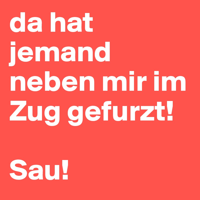 da hat jemand neben mir im Zug gefurzt!

Sau!