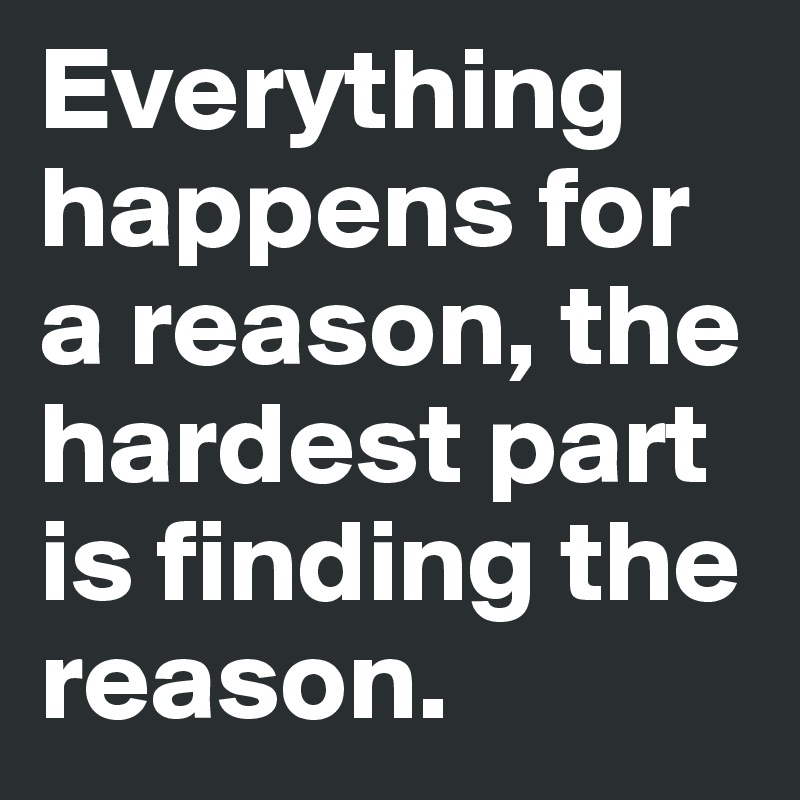 Everything happens for a reason, the hardest part is finding the reason.