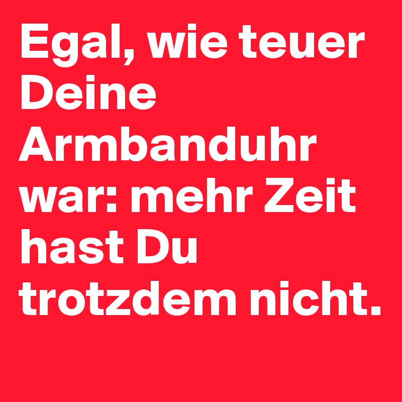 Egal, wie teuer Deine Armbanduhr war: mehr Zeit hast Du trotzdem nicht.