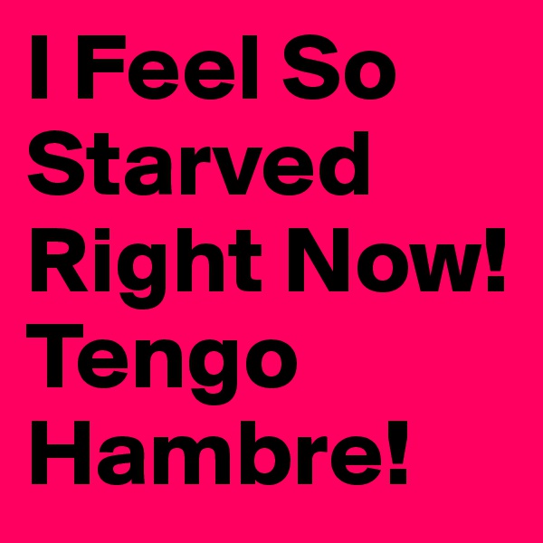I Feel So Starved Right Now! Tengo Hambre!
