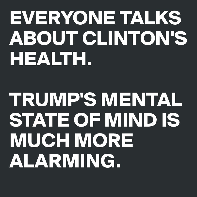 EVERYONE TALKS ABOUT CLINTON'S HEALTH. 

TRUMP'S MENTAL STATE OF MIND IS MUCH MORE ALARMING.