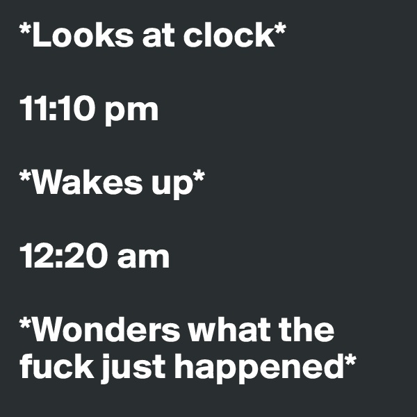*Looks at clock* 

11:10 pm 

*Wakes up* 

12:20 am

*Wonders what the fuck just happened*