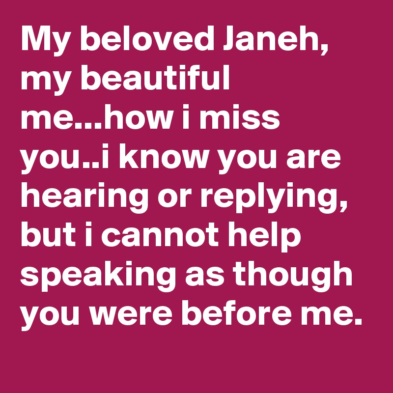 My beloved Janeh, my beautiful me...how i miss you..i know you are hearing or replying, but i cannot help speaking as though you were before me.