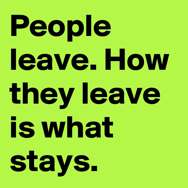 People leave. How they leave is what stays. 