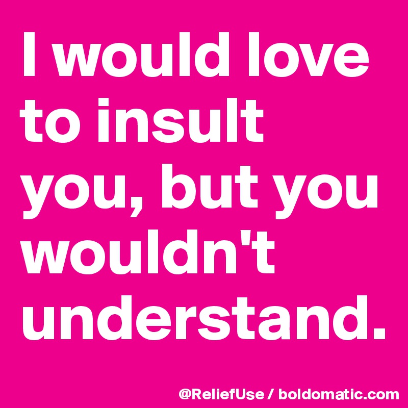 I would love to insult you, but you wouldn't understand. 