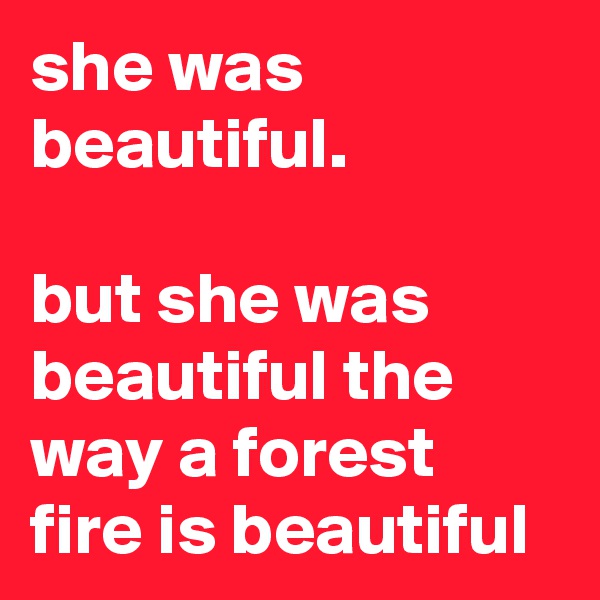 she was beautiful.

but she was beautiful the way a forest fire is beautiful