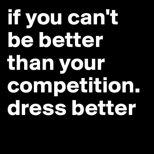 if you can't be better than your competition. dress better
