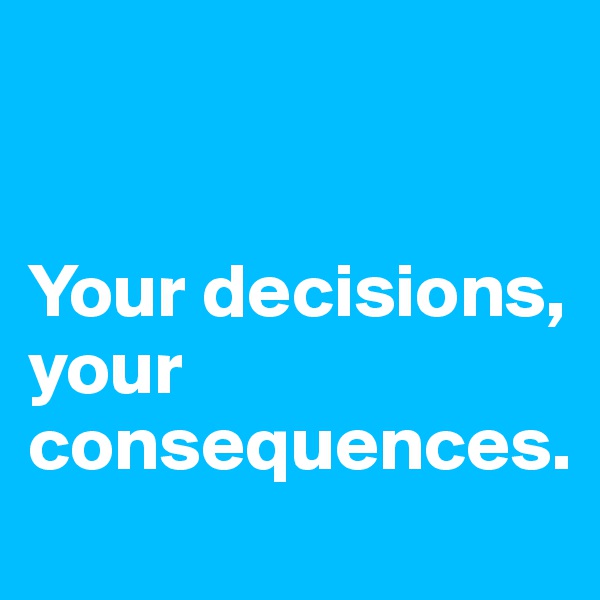 


Your decisions, your consequences.