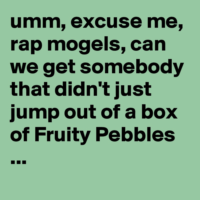 umm, excuse me, rap mogels, can we get somebody that didn't just jump out of a box of Fruity Pebbles 
...