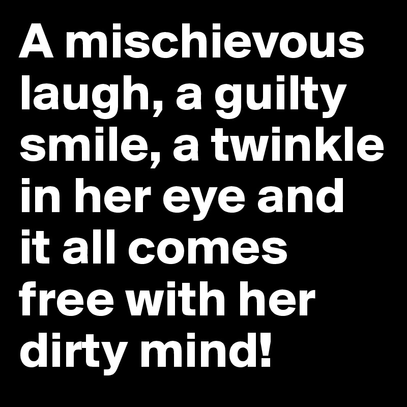 A mischievous laugh, a guilty smile, a twinkle in her eye and it all comes free with her dirty mind!