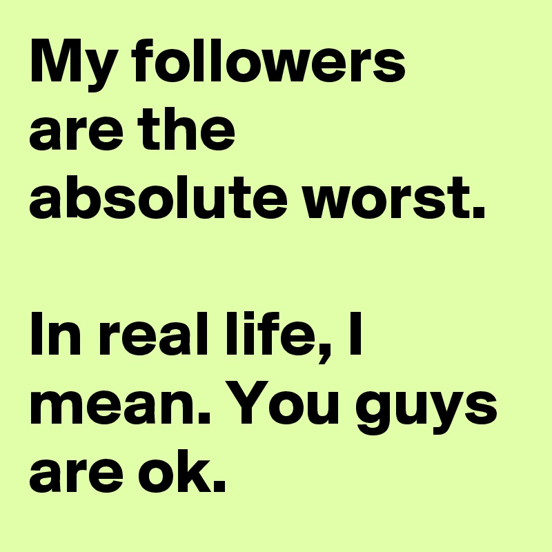 My followers are the absolute worst.

In real life, I mean. You guys are ok.