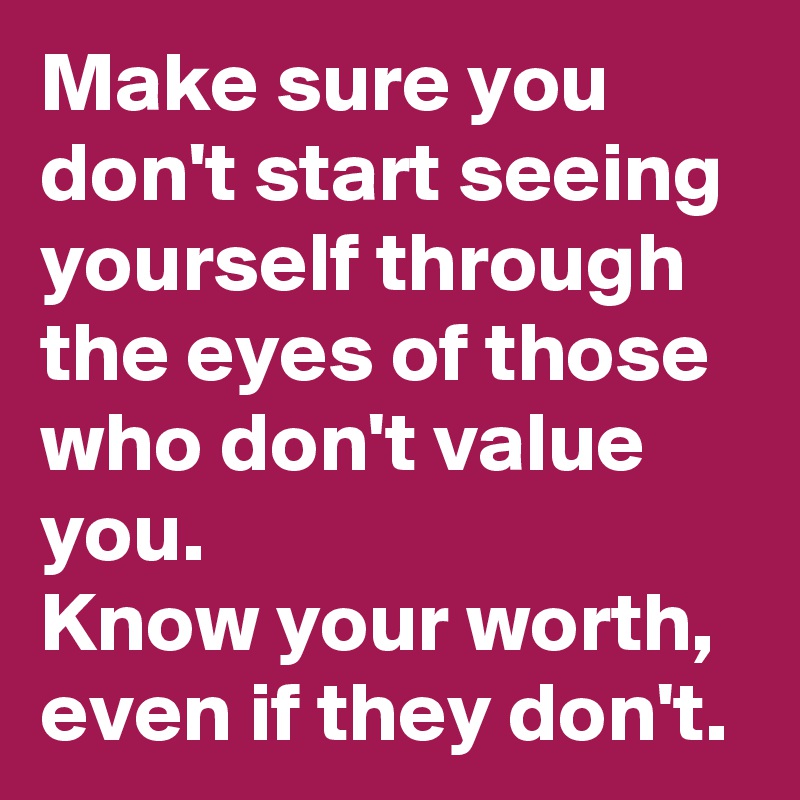 Make Sure You Don T Start Seeing Yourself Through The Eyes Of Those Who Don T Value You Know Your Worth Even If They Don T Post By Alexmarcos On Boldomatic