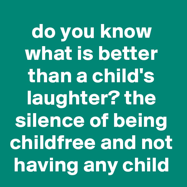 do you know what is better than a child's laughter? the silence of being childfree and not having any child