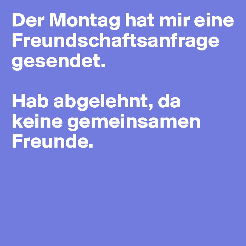 Der Montag hat mir eine Freundschaftsanfrage gesendet.

Hab abgelehnt, da keine gemeinsamen Freunde.


