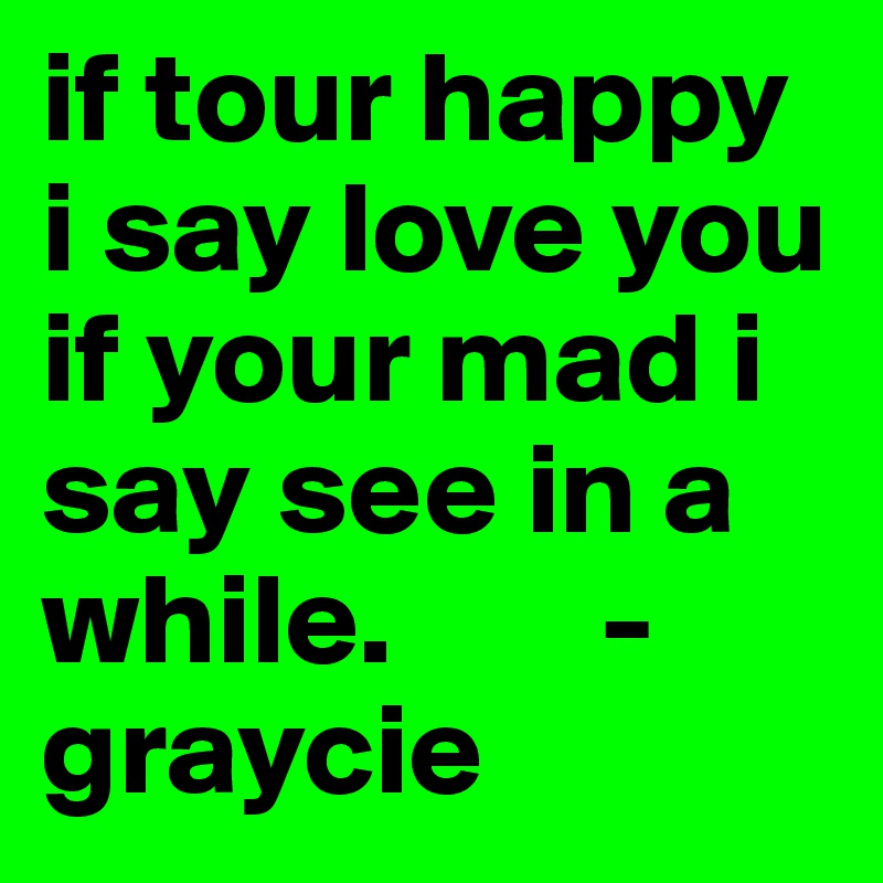 if tour happy i say love you if your mad i say see in a while.        -graycie