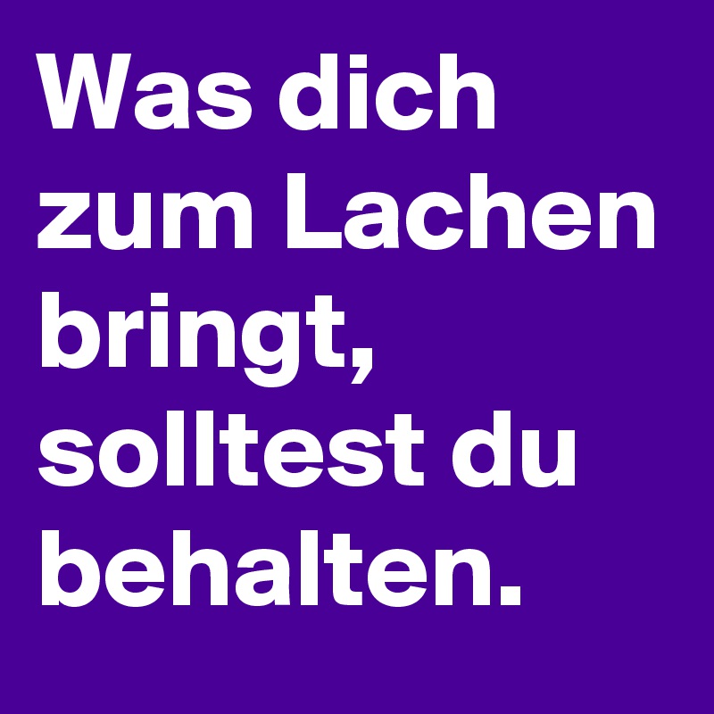 Was dich zum Lachen bringt, solltest du behalten.