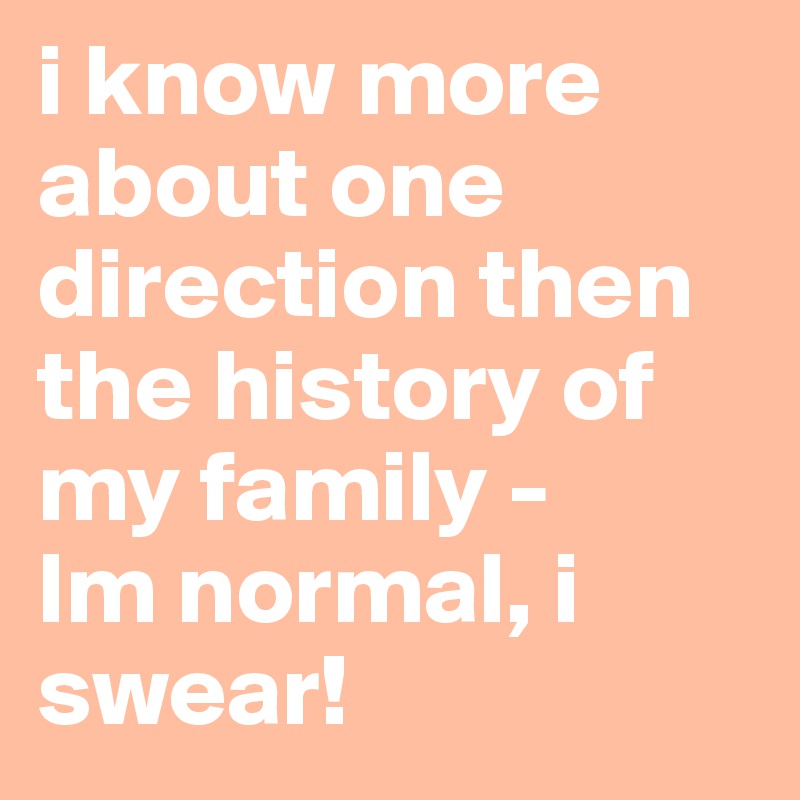 i know more about one direction then the history of my family - 
Im normal, i swear!