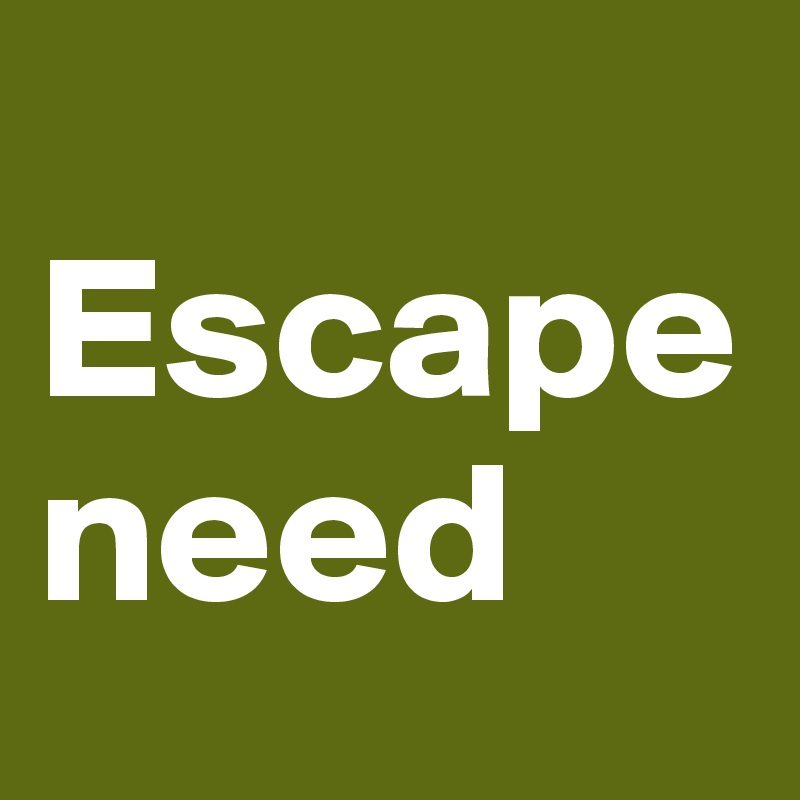 
Escape
need