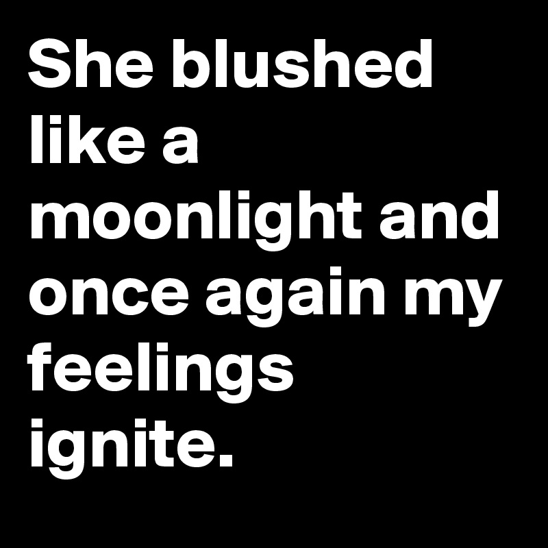 She blushed like a moonlight and once again my feelings ignite.