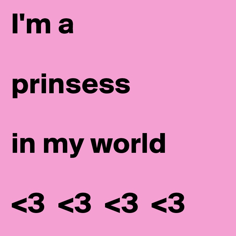 I'm a 

prinsess

in my world

<3  <3  <3  <3