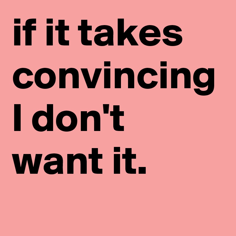 if-it-takes-convincing-i-don-t-want-it-post-by-chrisrota-on-boldomatic