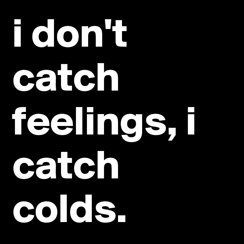 i don't catch feelings, i catch colds.