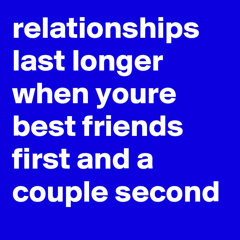 relationships last longer when youre best friends first and a couple second