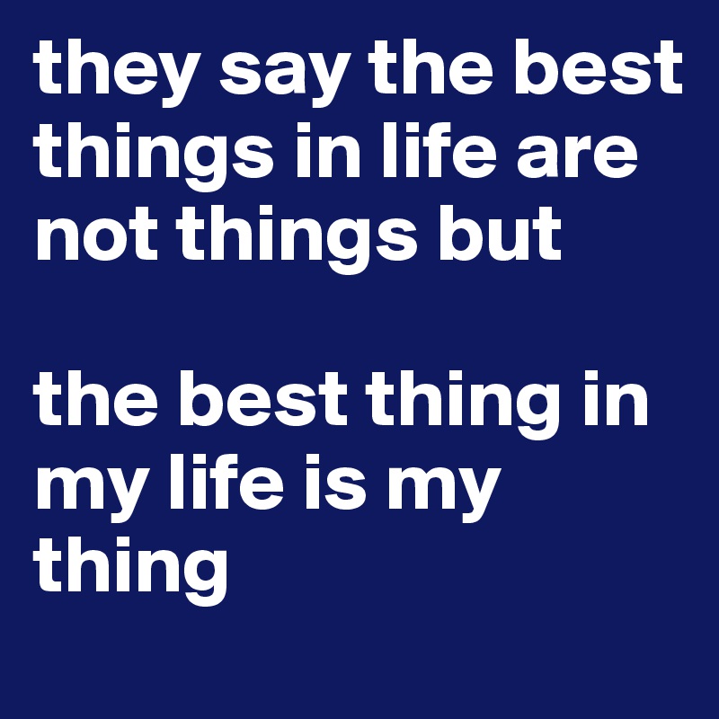 they say the best things in life are not things but

the best thing in my life is my 
thing