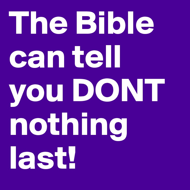 The Bible can tell you DONT nothing last! 