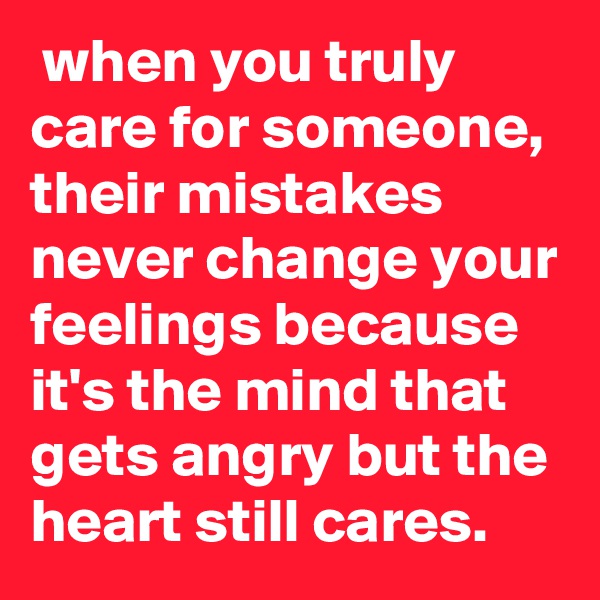  when you truly care for someone, their mistakes never change your feelings because it's the mind that gets angry but the heart still cares.