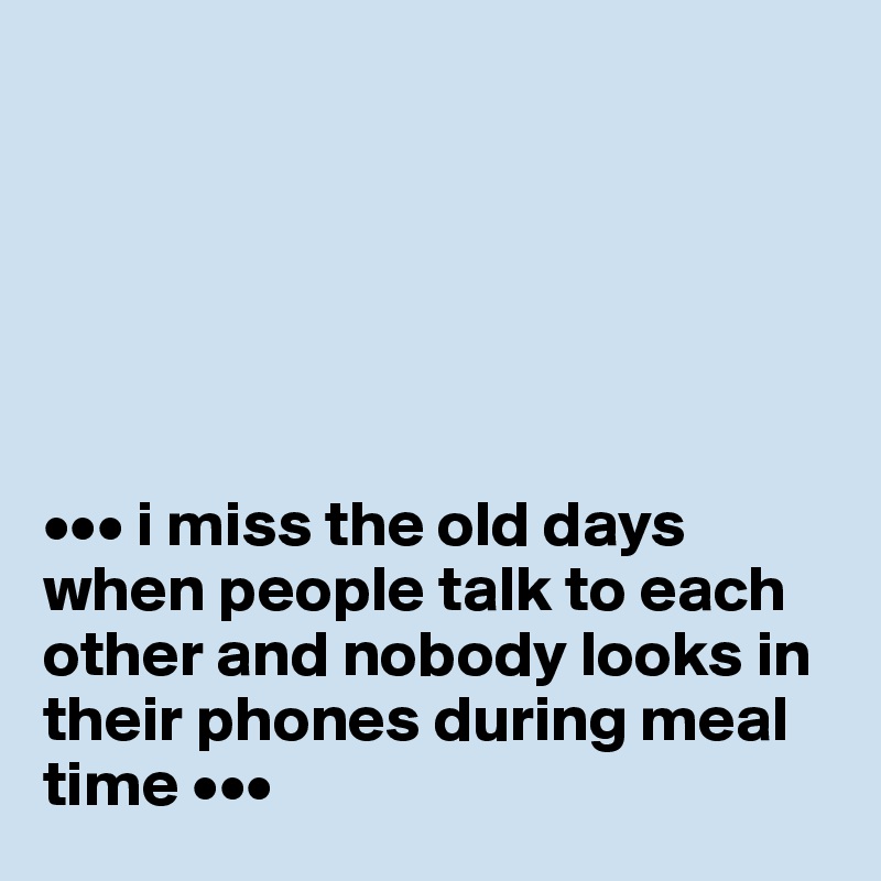 






••• i miss the old days when people talk to each other and nobody looks in their phones during meal time •••