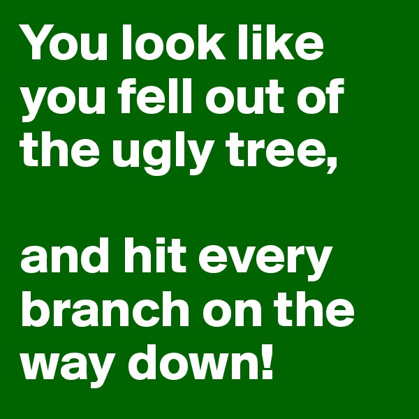 You look like you fell out of the ugly tree,

and hit every branch on the way down!