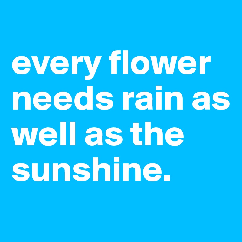 
every flower needs rain as well as the sunshine.
