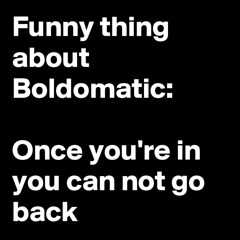 Funny thing about Boldomatic: 

Once you're in you can not go back