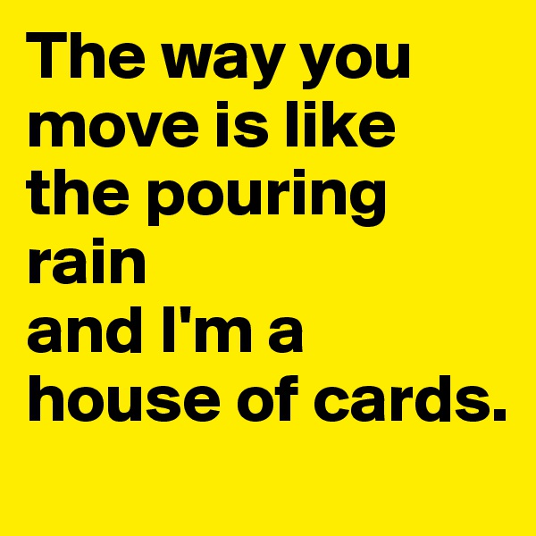 The way you move is like the pouring rain
and I'm a house of cards.