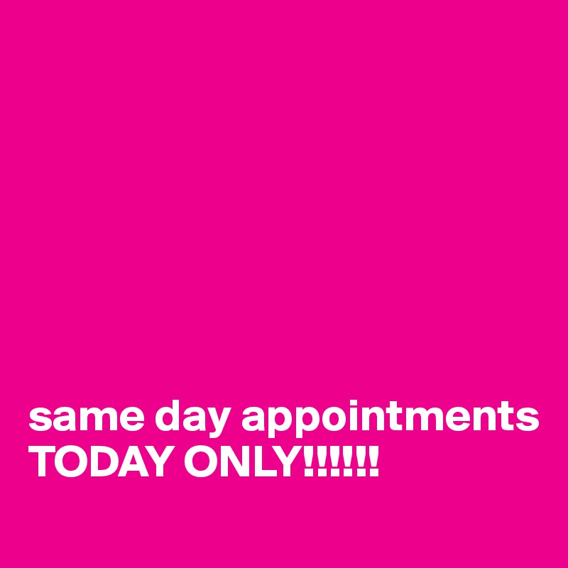 







same day appointments TODAY ONLY!!!!!!