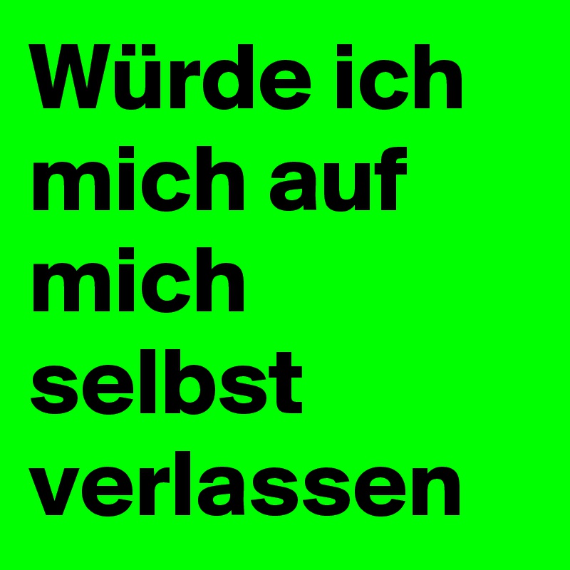 Würde ich mich auf mich selbst verlassen 