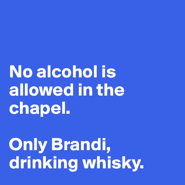 


No alcohol is  allowed in the chapel. 

Only Brandi, drinking whisky. 